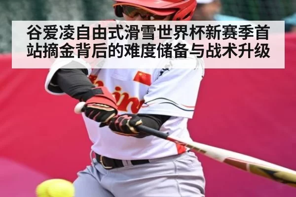 谷爱凌自由式滑雪世界杯新赛季首站摘金背后的难度储备与战术升级