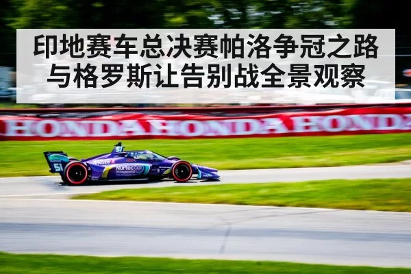 印地赛车总决赛帕洛争冠之路与格罗斯让告别战全景观察
